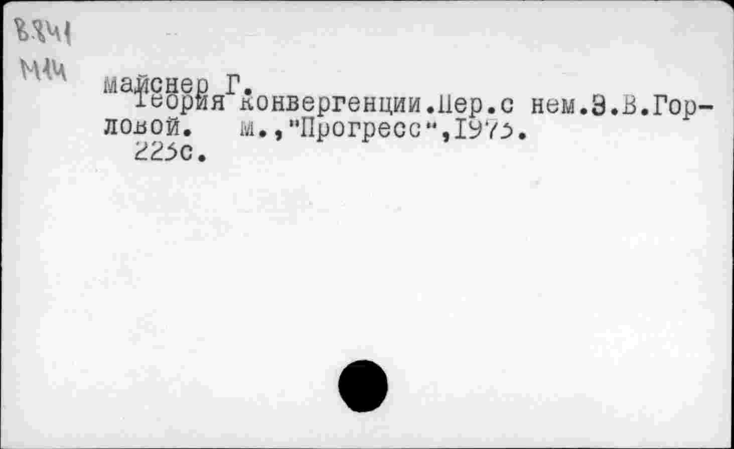 ﻿мч<
МАЧ
ловой.
225С
конвергенции.Пер.с нем.Э м., "Прогресс М,1У7^>.
В. Гор